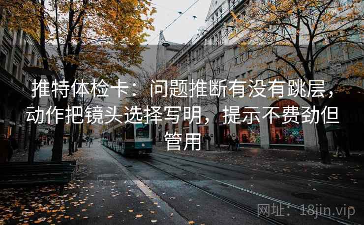 推特体检卡：问题推断有没有跳层，动作把镜头选择写明，提示不费劲但管用
