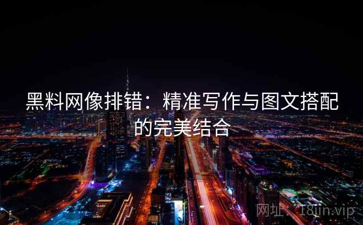 黑料网像排错：精准写作与图文搭配的完美结合