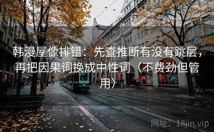 韩漫屋像排错：先查推断有没有跳层，再把因果词换成中性词（不费劲但管用）