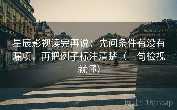 星辰影视读完再说：先问条件有没有漏项，再把例子标注清楚（一句检视就懂）