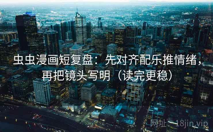 虫虫漫画短复盘：先对齐配乐推情绪，再把镜头写明（读完更稳）