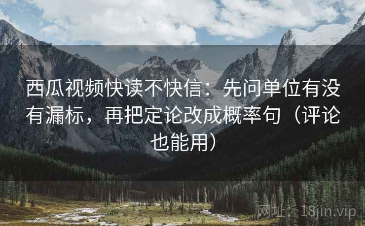 西瓜视频快读不快信：先问单位有没有漏标，再把定论改成概率句（评论也能用）
