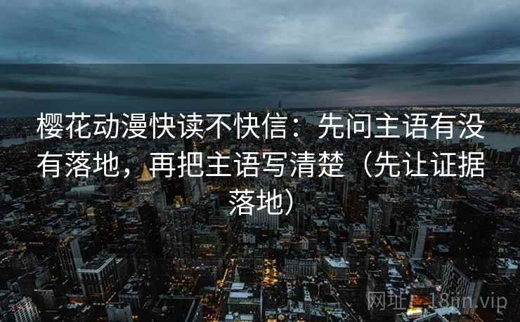 樱花动漫快读不快信：先问主语有没有落地，再把主语写清楚（先让证据落地）