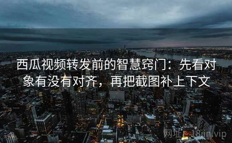 西瓜视频转发前的智慧窍门：先看对象有没有对齐，再把截图补上下文