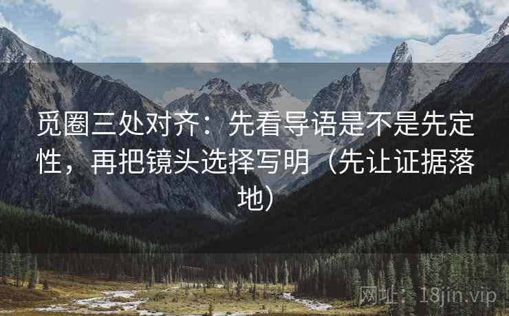 觅圈三处对齐：先看导语是不是先定性，再把镜头选择写明（先让证据落地）