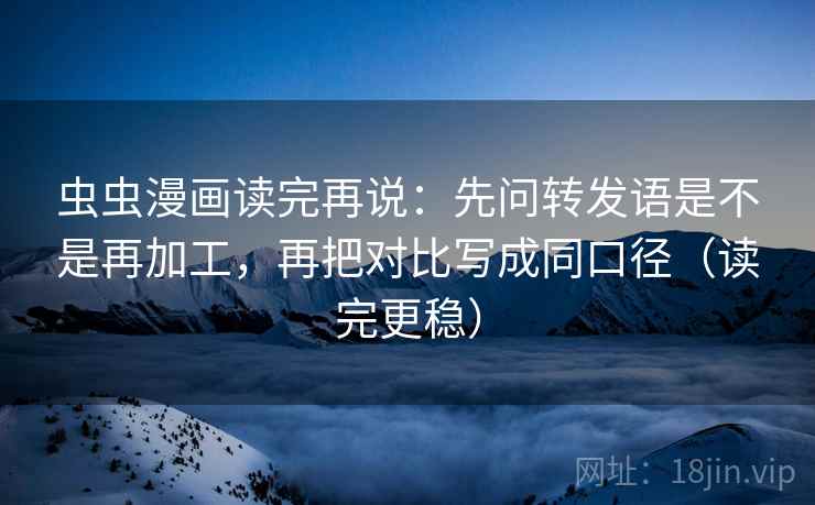 虫虫漫画读完再说：先问转发语是不是再加工，再把对比写成同口径（读完更稳）