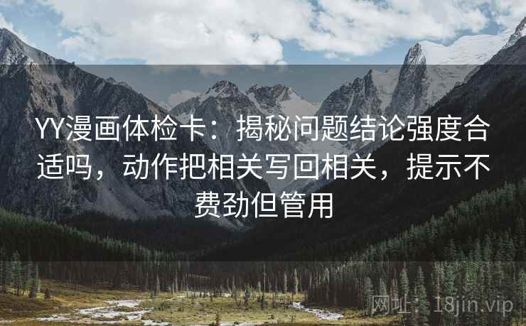 YY漫画体检卡：揭秘问题结论强度合适吗，动作把相关写回相关，提示不费劲但管用