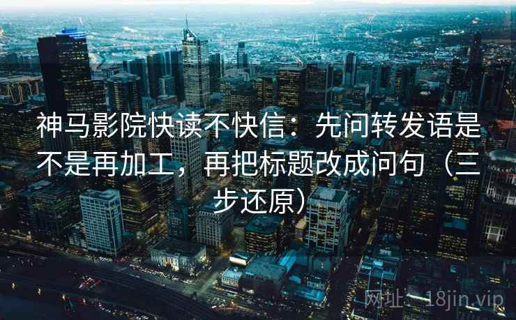 神马影院快读不快信：先问转发语是不是再加工，再把标题改成问句（三步还原）