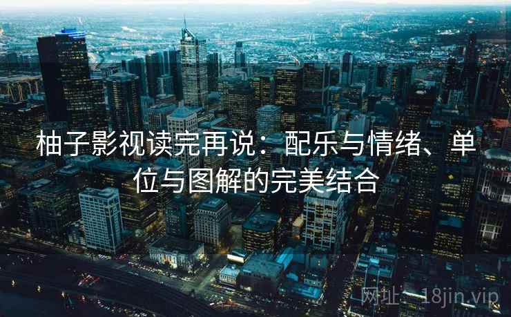 柚子影视读完再说：配乐与情绪、单位与图解的完美结合