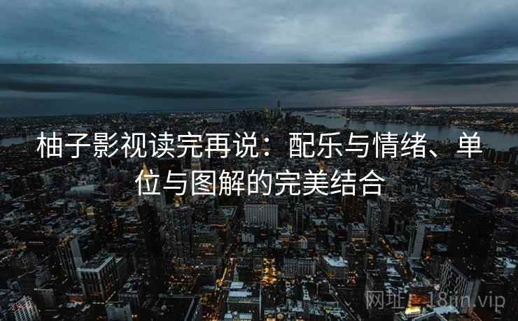 柚子影视读完再说：配乐与情绪、单位与图解的完美结合