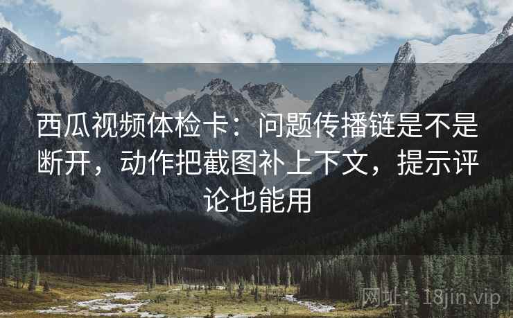 西瓜视频体检卡：问题传播链是不是断开，动作把截图补上下文，提示评论也能用