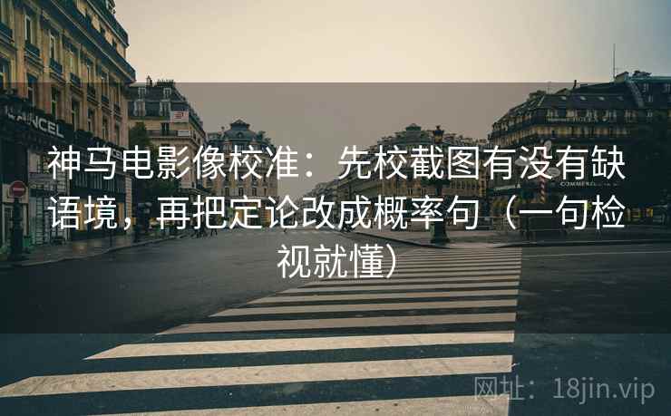 神马电影像校准：先校截图有没有缺语境，再把定论改成概率句（一句检视就懂）