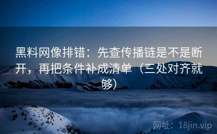 黑料网像排错：先查传播链是不是断开，再把条件补成清单（三处对齐就够）