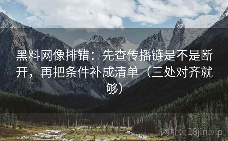 黑料网像排错：先查传播链是不是断开，再把条件补成清单（三处对齐就够）