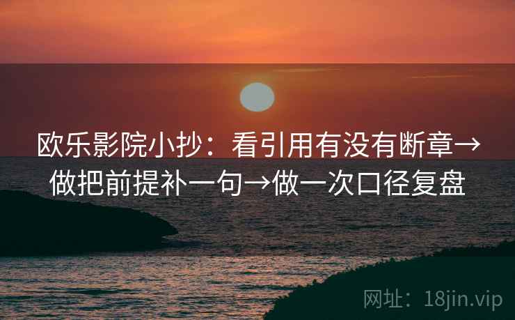 欧乐影院小抄：看引用有没有断章→做把前提补一句→做一次口径复盘