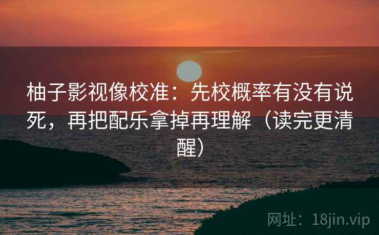 柚子影视像校准：先校概率有没有说死，再把配乐拿掉再理解（读完更清醒）