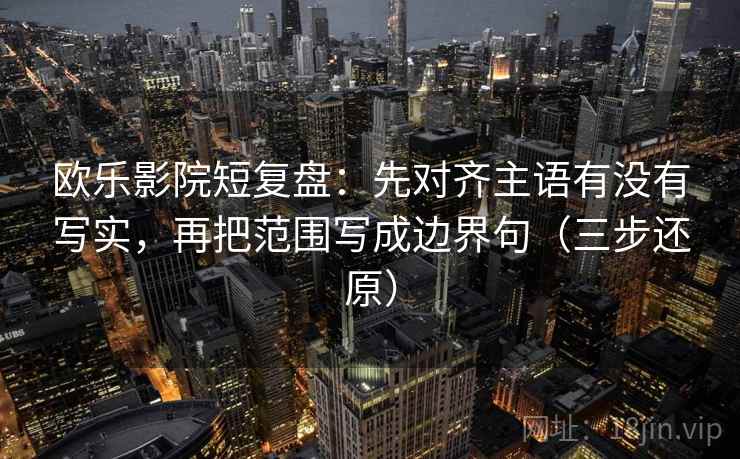 欧乐影院短复盘：先对齐主语有没有写实，再把范围写成边界句（三步还原）
