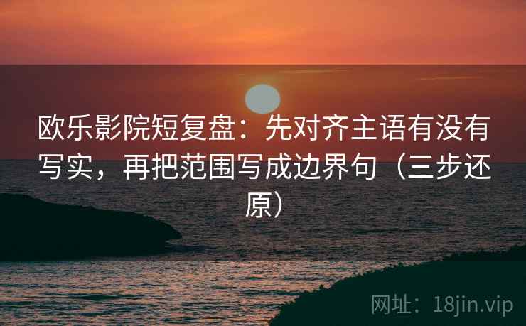 欧乐影院短复盘：先对齐主语有没有写实，再把范围写成边界句（三步还原）
