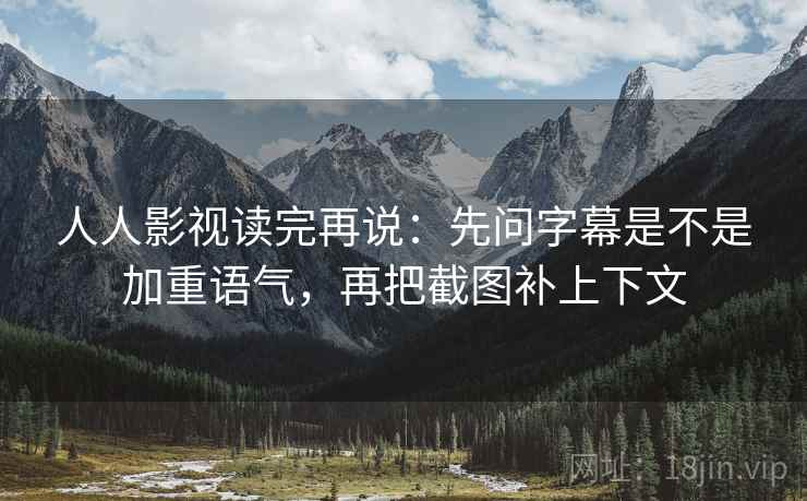 人人影视读完再说：先问字幕是不是加重语气，再把截图补上下文
