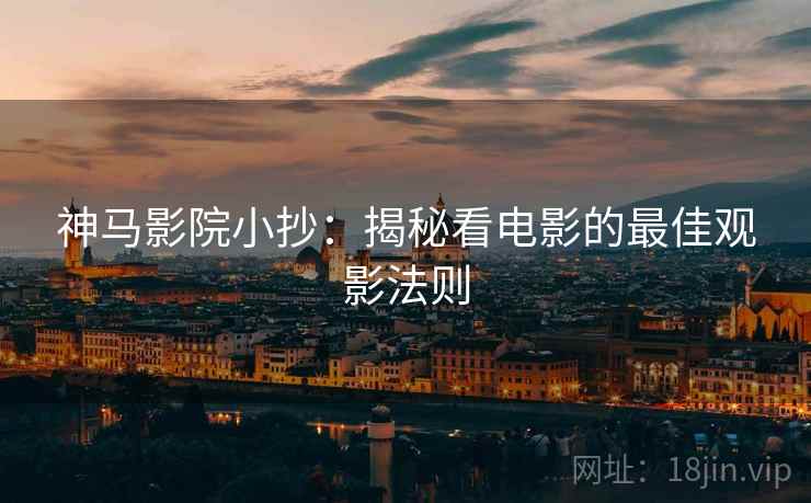 神马影院小抄：揭秘看电影的最佳观影法则