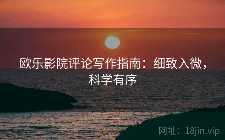 欧乐影院评论写作指南：细致入微，科学有序