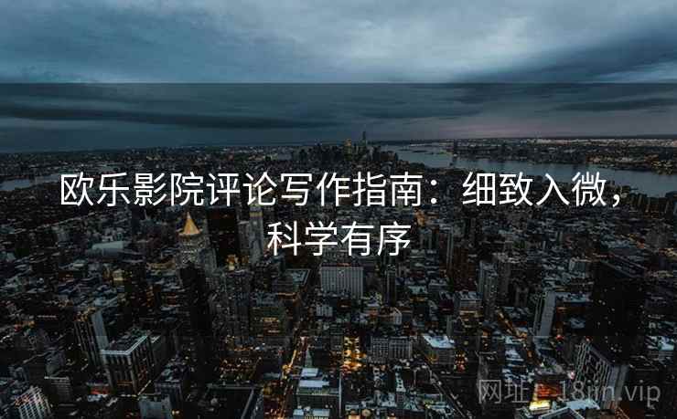 欧乐影院评论写作指南：细致入微，科学有序