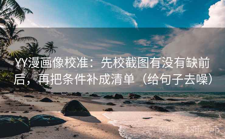 YY漫画像校准：先校截图有没有缺前后，再把条件补成清单（给句子去噪）