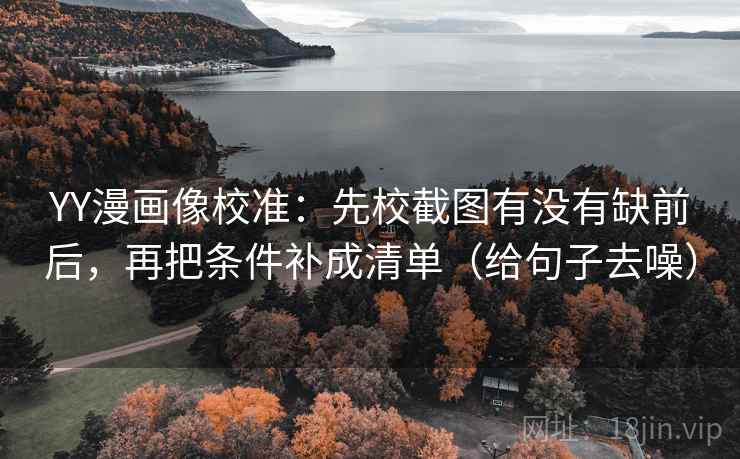 YY漫画像校准：先校截图有没有缺前后，再把条件补成清单（给句子去噪）