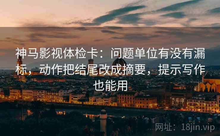 神马影视体检卡：问题单位有没有漏标，动作把结尾改成摘要，提示写作也能用