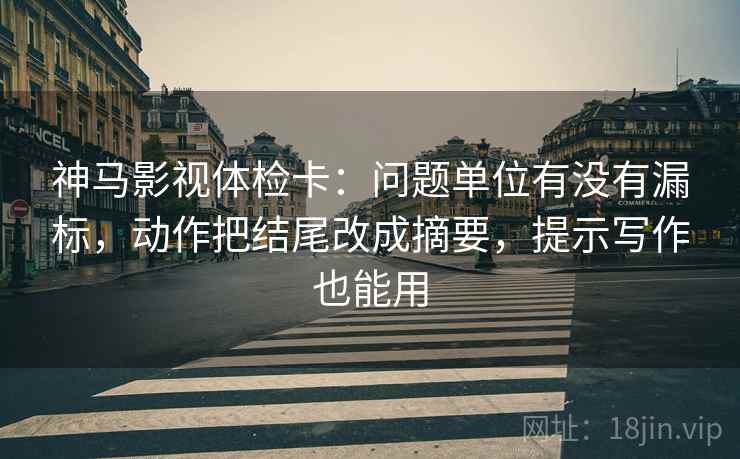 神马影视体检卡：问题单位有没有漏标，动作把结尾改成摘要，提示写作也能用