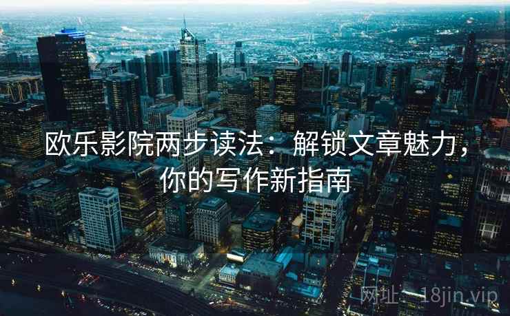 欧乐影院两步读法：解锁文章魅力，你的写作新指南