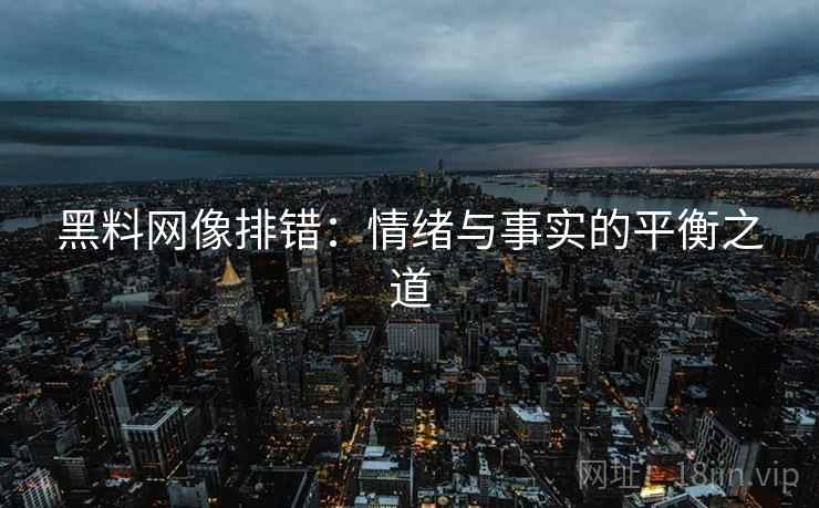 黑料网像排错：情绪与事实的平衡之道