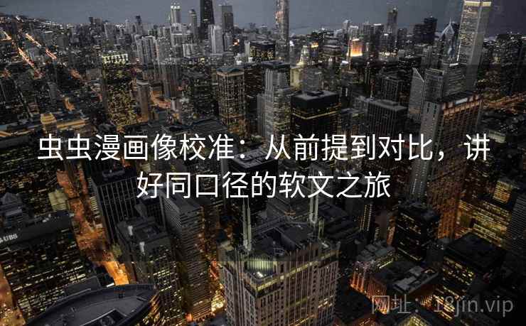 虫虫漫画像校准：从前提到对比，讲好同口径的软文之旅