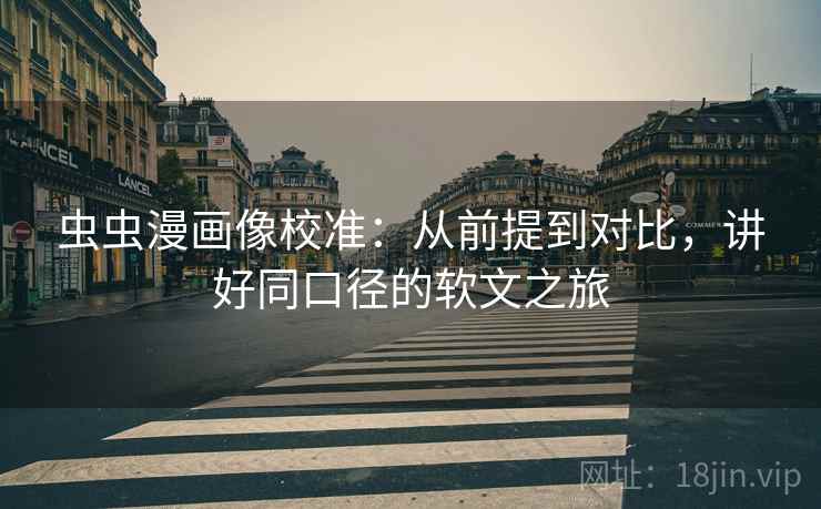 虫虫漫画像校准：从前提到对比，讲好同口径的软文之旅