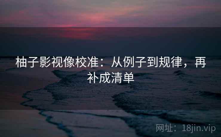 柚子影视像校准：从例子到规律，再补成清单