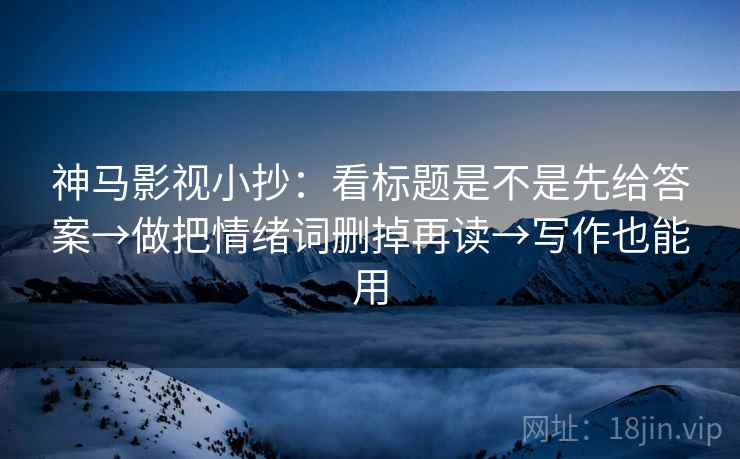 神马影视小抄：看标题是不是先给答案→做把情绪词删掉再读→写作也能用