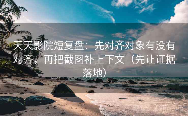 天天影院短复盘：先对齐对象有没有对齐，再把截图补上下文（先让证据落地）