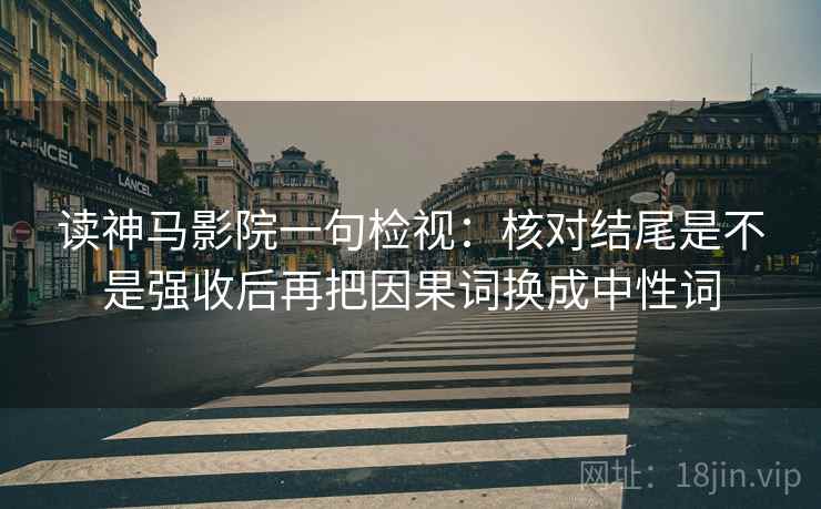 读神马影院一句检视：核对结尾是不是强收后再把因果词换成中性词