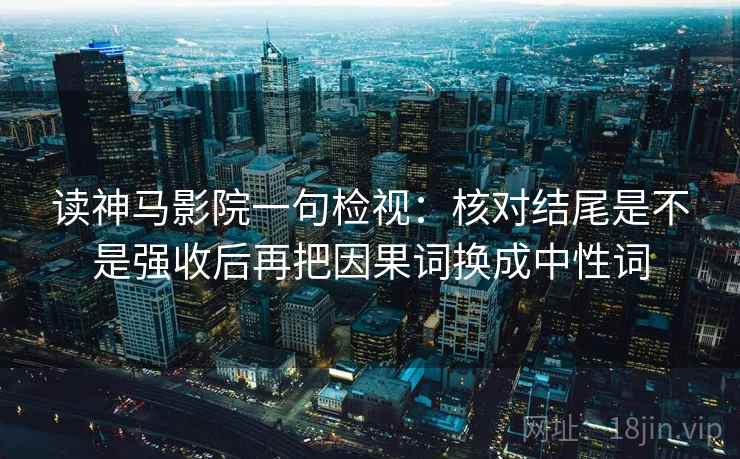 读神马影院一句检视：核对结尾是不是强收后再把因果词换成中性词
