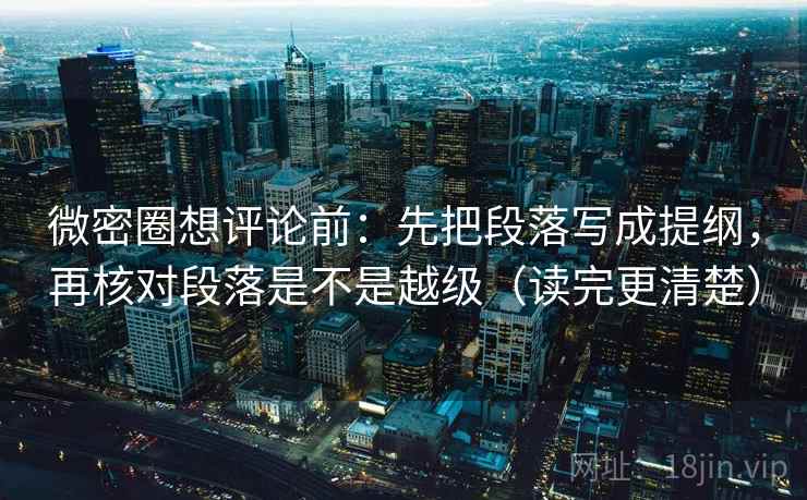微密圈想评论前：先把段落写成提纲，再核对段落是不是越级（读完更清楚）