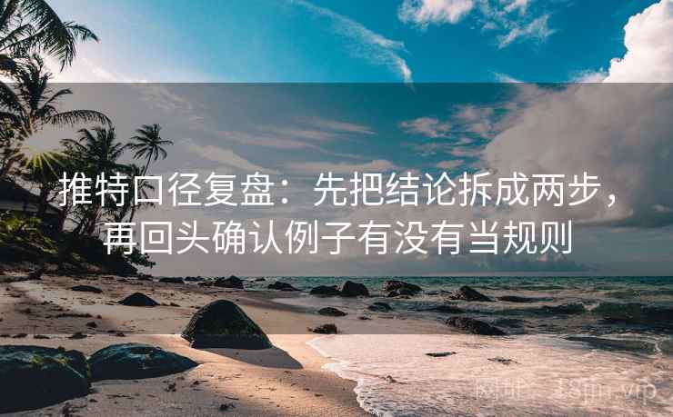 推特口径复盘：先把结论拆成两步，再回头确认例子有没有当规则