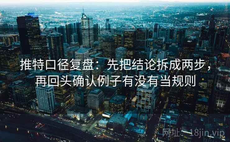 推特口径复盘：先把结论拆成两步，再回头确认例子有没有当规则