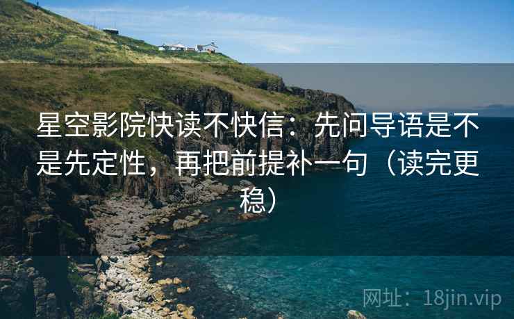 星空影院快读不快信：先问导语是不是先定性，再把前提补一句（读完更稳）