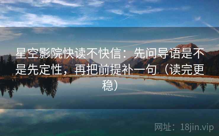 星空影院快读不快信：先问导语是不是先定性，再把前提补一句（读完更稳）