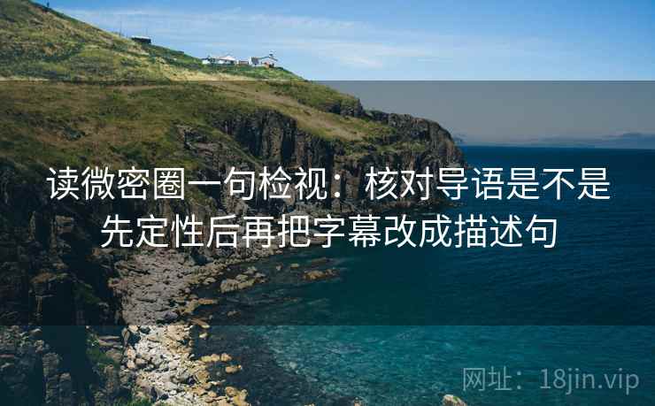 读微密圈一句检视：核对导语是不是先定性后再把字幕改成描述句