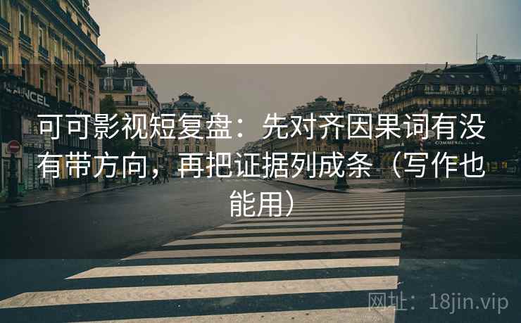 可可影视短复盘：先对齐因果词有没有带方向，再把证据列成条（写作也能用）