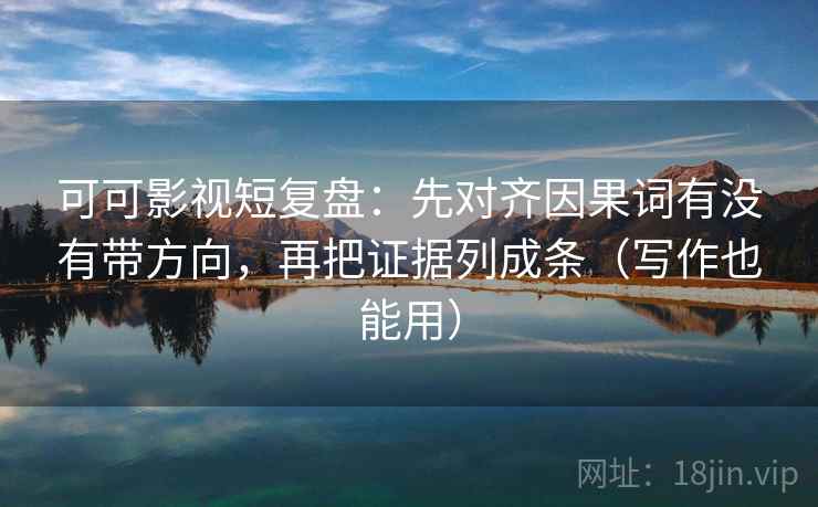 可可影视短复盘：先对齐因果词有没有带方向，再把证据列成条（写作也能用）