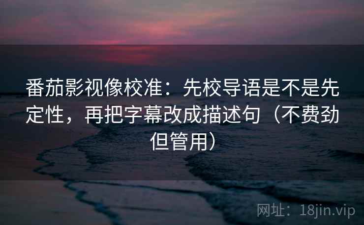 番茄影视像校准：先校导语是不是先定性，再把字幕改成描述句（不费劲但管用）