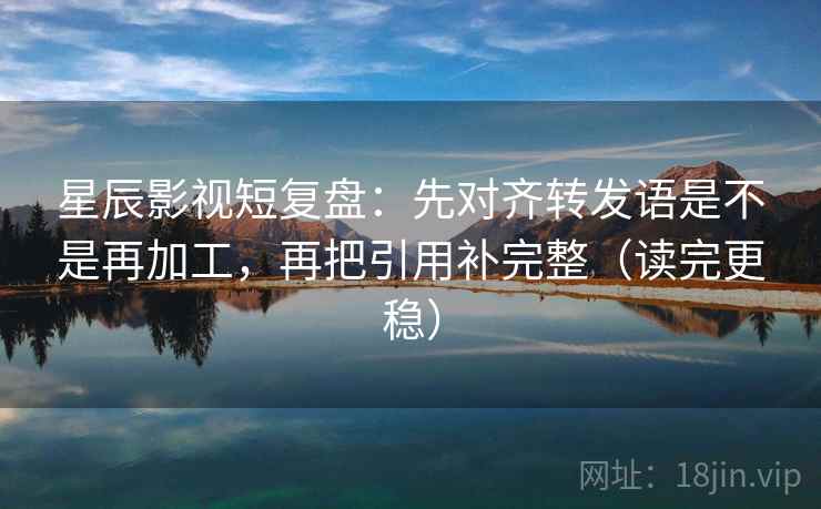 星辰影视短复盘：先对齐转发语是不是再加工，再把引用补完整（读完更稳）