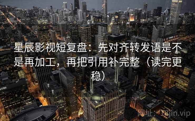 星辰影视短复盘：先对齐转发语是不是再加工，再把引用补完整（读完更稳）